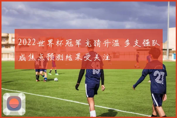 2022世界杯冠军竞猜升温 多支强队成焦点预测结果受关注