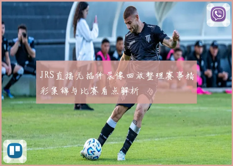 JRS直播无插件录像回放整理赛事精彩集锦与比赛看点解析