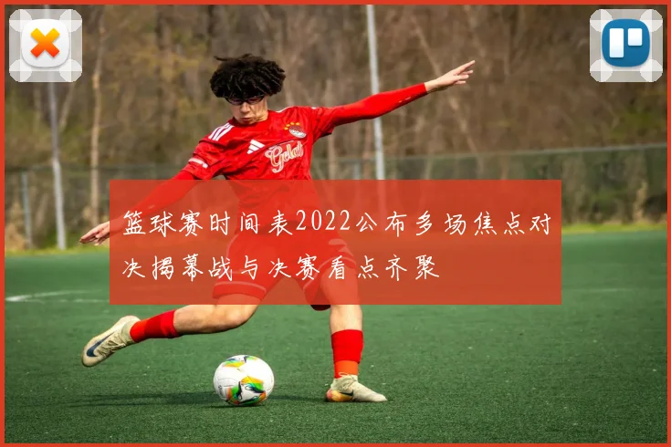 篮球赛时间表2022公布多场焦点对决揭幕战与决赛看点齐聚
