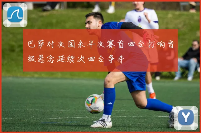 巴萨对决国米半决赛首回合打响晋级悬念延续次回合争夺