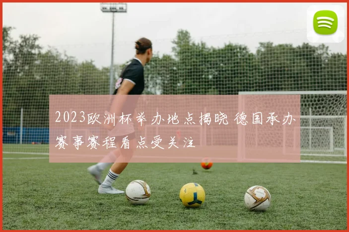 2023欧洲杯举办地点揭晓 德国承办赛事赛程看点受关注