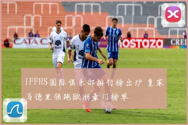 IFFHS国际俱乐部排行榜出炉 皇家马德里领跑欧洲豪门榜单