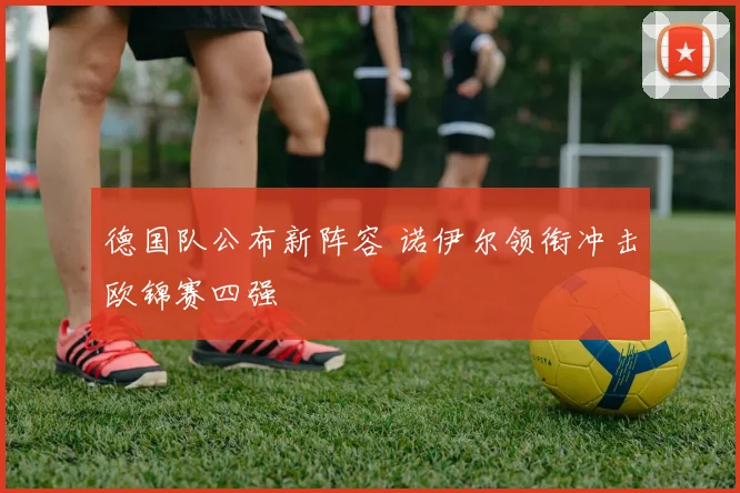 德国队公布新阵容 诺伊尔领衔冲击欧锦赛四强