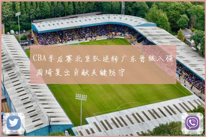 CBA季后赛北京队逆转广东晋级八强 周琦复出贡献关键防守