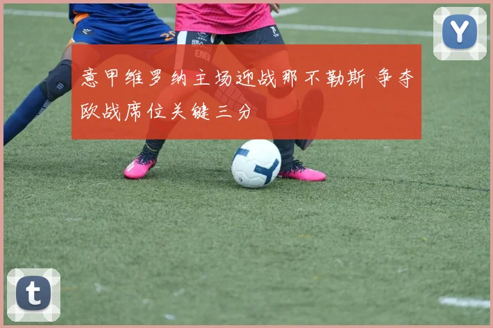 意甲维罗纳主场迎战那不勒斯 争夺欧战席位关键三分