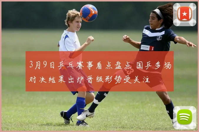 3月9日乒乓赛事看点盘点 国乒多场对决结果出炉晋级形势受关注