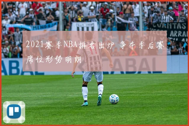2021赛季NBA排名出炉 争夺季后赛席位形势明朗
