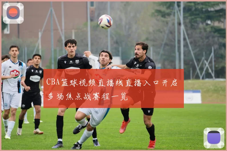 CBA篮球视频直播线直播入口开启 多场焦点战赛程一览
