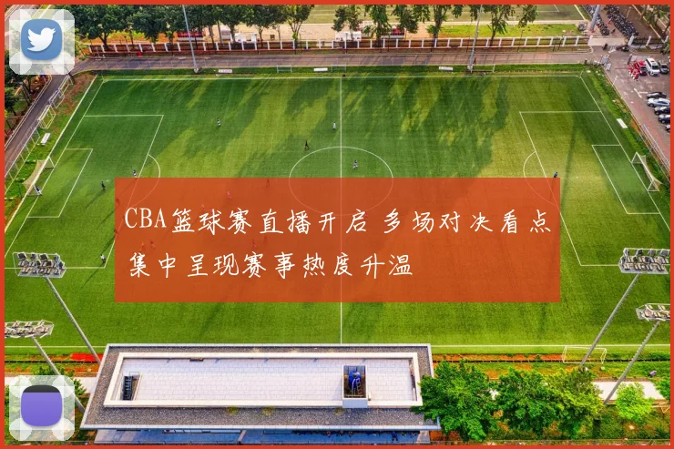 CBA篮球赛直播开启 多场对决看点集中呈现赛事热度升温