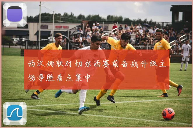 西汉姆联对切尔西赛前备战升级主场争胜看点集中