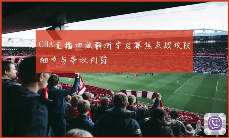 CBA直播回放解析季后赛焦点战攻防细节与争议判罚