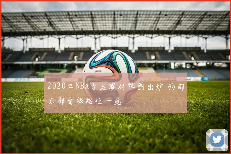 2020年NBA季后赛对阵图出炉 西部东部晋级路径一览