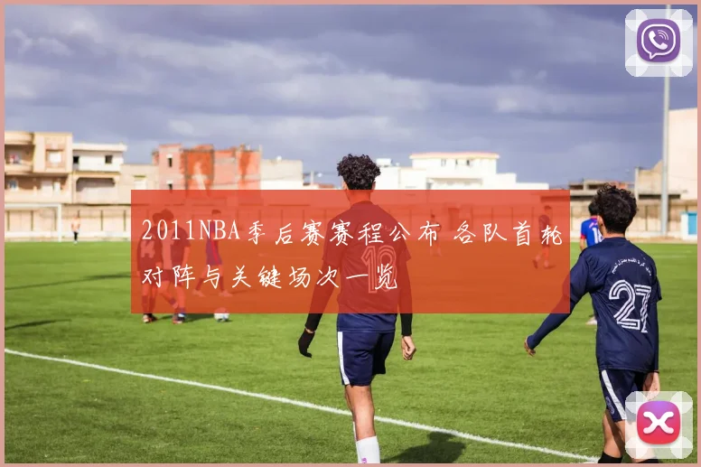 2011NBA季后赛赛程公布 各队首轮对阵与关键场次一览
