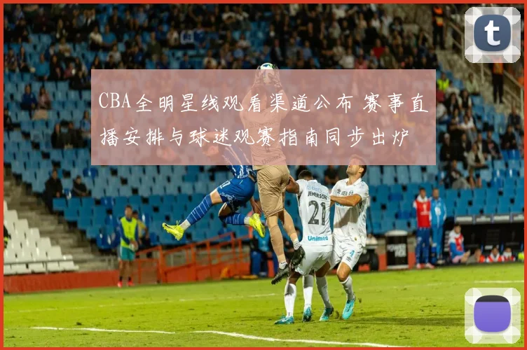 CBA全明星线观看渠道公布 赛事直播安排与球迷观赛指南同步出炉