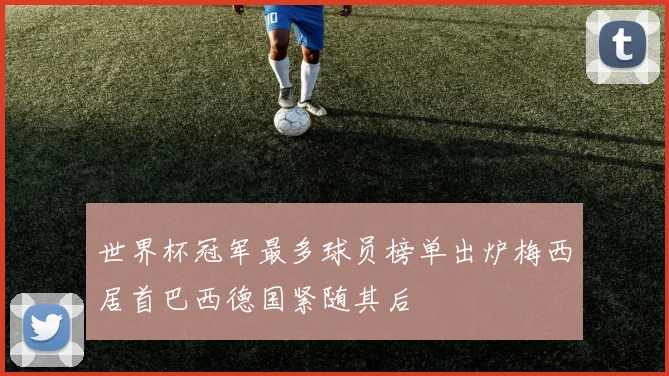 世界杯冠军最多球员榜单出炉梅西居首巴西德国紧随其后