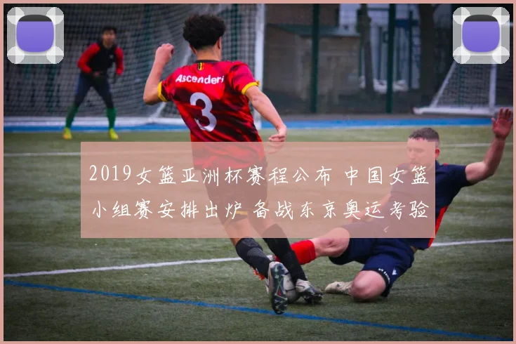 2019女篮亚洲杯赛程公布 中国女篮小组赛安排出炉 备战东京奥运考验