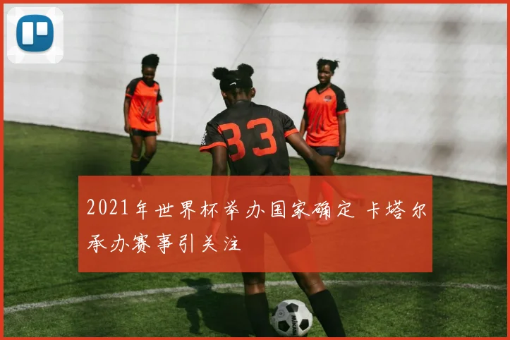 2021年世界杯举办国家确定 卡塔尔承办赛事引关注