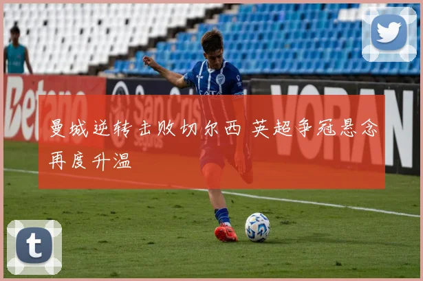 曼城逆转击败切尔西 英超争冠悬念再度升温