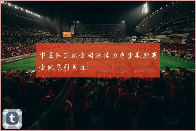中国队亚运会游泳接力夺金刷新赛会纪录引关注
