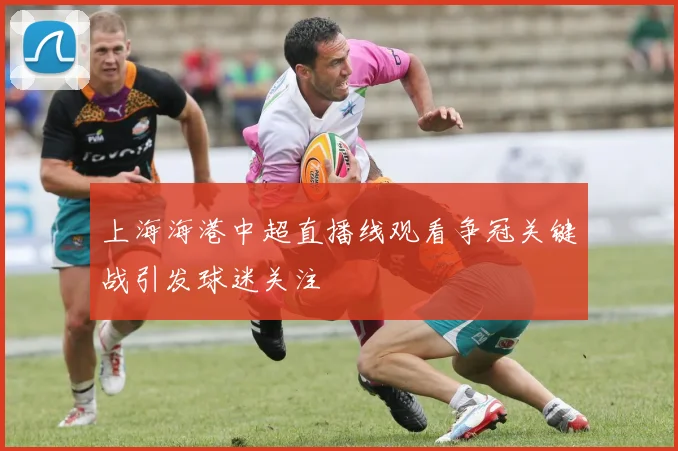 上海海港中超直播线观看争冠关键战引发球迷关注