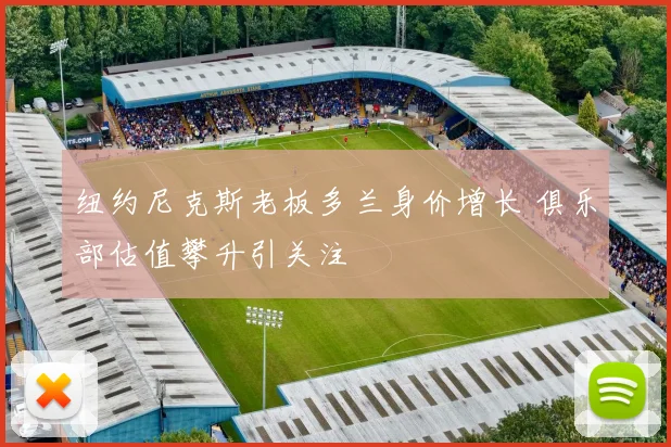 纽约尼克斯老板多兰身价增长 俱乐部估值攀升引关注