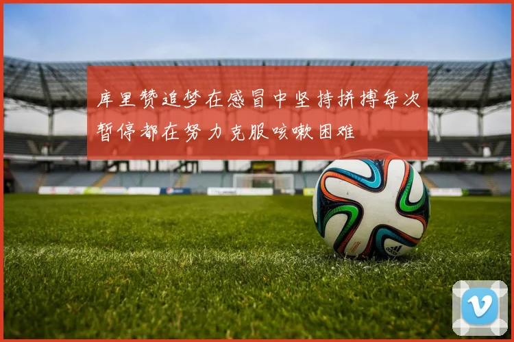 库里赞追梦在感冒中坚持拼搏每次暂停都在努力克服咳嗽困难