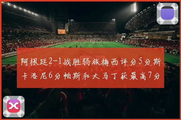 阿根廷2-1战胜弱旅梅西评分5分斯卡洛尼6分帕斯和大马丁获最高7分