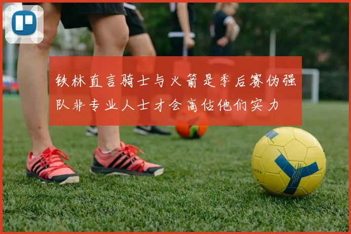 铁林直言骑士与火箭是季后赛伪强队非专业人士才会高估他们实力