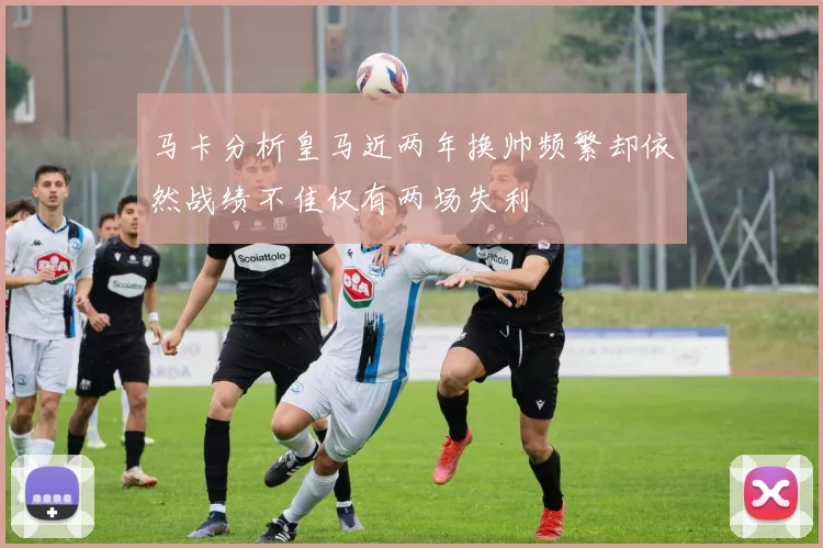 马卡分析皇马近两年换帅频繁却依然战绩不佳仅有两场失利