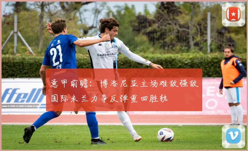 意甲前瞻：博洛尼亚主场难敌强敌国际米兰力争反弹重回胜轨