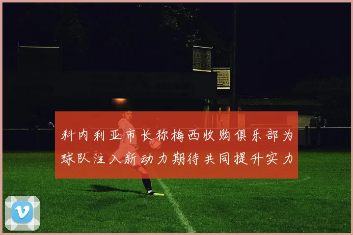 科内利亚市长称梅西收购俱乐部为球队注入新动力期待共同提升实力
