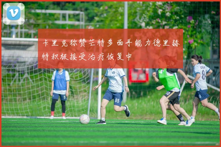 卡里克称赞芒特多面手能力德里赫特积极接受治疗恢复中
