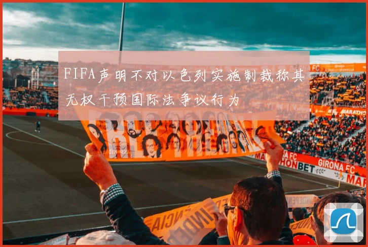 FIFA声明不对以色列实施制裁称其无权干预国际法争议行为