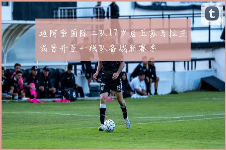 迈阿密国际二队17岁后卫苏马拉正式晋升至一线队备战新赛季