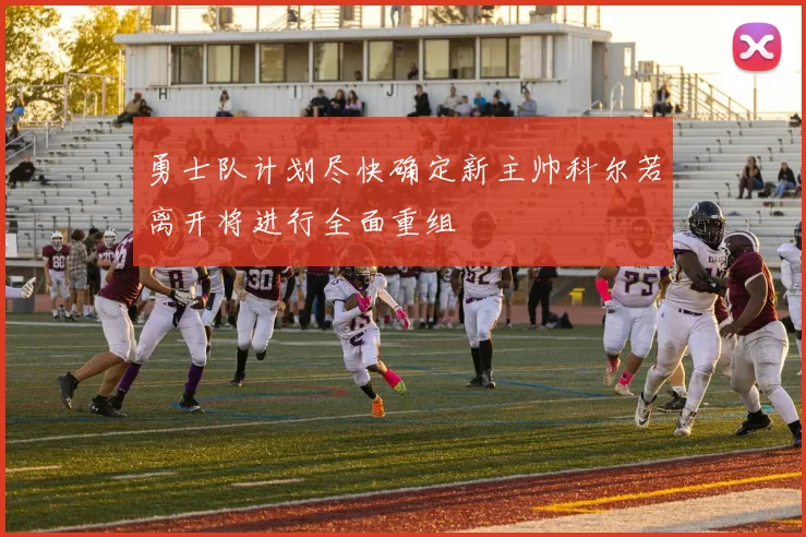 勇士队计划尽快确定新主帅科尔若离开将进行全面重组