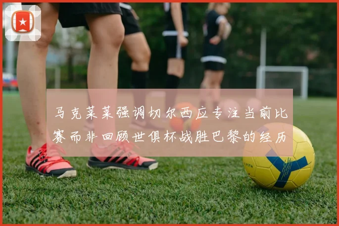 马克莱莱强调切尔西应专注当前比赛而非回顾世俱杯战胜巴黎的经历