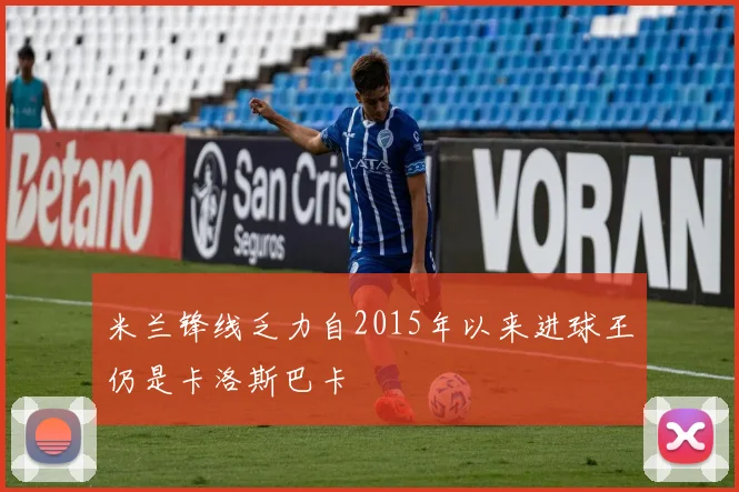 米兰锋线乏力自2015年以来进球王仍是卡洛斯巴卡