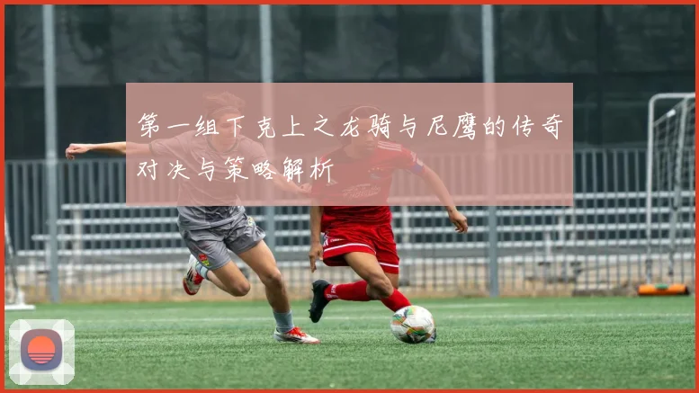 第一组下克上之龙骑与尼鹰的传奇对决与策略解析
