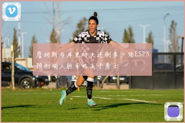 詹姆斯与库里对决还剩多少场ESPN预测湖人胜率略高于勇士
